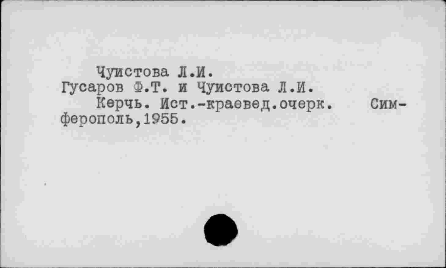 ﻿Чуистова Л.И.
Гусаров Ф.Т. и Чуистова Л.И.
Керчь. Ист.-краевед.очерк. Симферополь, 1955.